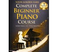 Your Golden Ears: Complete Beginner Piano Course: Volumes 1 & 2 + A 50-Piece Practice Songbook (Your Golden Ears: First Piano Lessons for Adult Beginners)