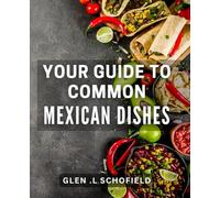 Your Guide To Common Mexican Dishes: Discover the Essential Recipes and Secrets of Authentic Mexican Cuisine for Foodies and Travelers Alike.