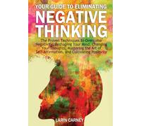 Your Guide to Eliminating Negative Thinking: The Proven Techniques to Overcome Negativity, Reshaping Your Mind, Changing Your Thoughts, Mastering the ... Self-Affirmation, and Cultivating Positivity