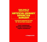 Your Guide to Health after ARTIFICIAL URINARY SPHINCTER SURGERY: ...a practical companion for men, 55 - 80, and their caregivers; track symptoms, manage expecations, regain confidence