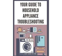Your Guide to Household Appliance Troubleshooting: Step-by-Step Instructions for Diagnosing and Repairing Issues with Refrigerators, Ovens, Washers, Dryers and Dishwashers to Save on Repair Bills