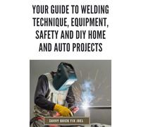 Your Guide to Welding Technique, Equipment, Safety and DIY Home and Auto Projects: Master Proper Hand-Eye Coordination, Welder Operation, Protective Gear Use and Essential Metallurgy