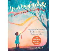 Your Happy Child: A Parent's Guide to Mindfulness: Simple activities to help develop resilience, focus, and calm - for children aged 3-11 years