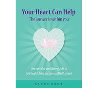 Your Heart Can Help - The Answer Is Within You: Discover the complete guide to joy, health, love, success and fulfilment