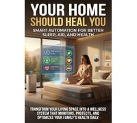Your Home Should Heal You: Smart Automation for Better Sleep, Air, and Health: Transform Your Living Space Into a Wellness System That Monitors, Protects, and Optimizes Your Family's Health Daily