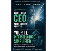 Your I.T. Infrastructure Simplified: A Plain-English Guide to the Networks, Systems, and Core Technology Your Business Relies On (Everything A CEO Needs To Know About I.T.)