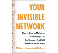 Your Invisible Network: How to Create, Maintain, and Leverage the Relationships That Will Transform Your Career