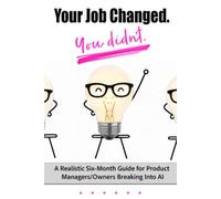 Your job changed. You didn't.: A Realistic Six-Month Guide for Product Managers/Owners Breaking Into AI