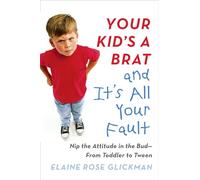 Your Kid's a Brat and It's All Your Fault: Nip the Attitude in the Bud--from Toddler to Tween