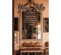 Your Life Is a Mirror: Reflective Truths- How Your Outer World Holds the Keys to Inner Healing