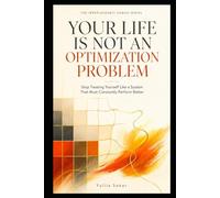 YOUR LIFE IS NOT AN OPTIMIZATION PROBLEM: Stop Treating Yourself Like a System That Must Always Perform Better (THE IRREPLACEABLY HUMAN SERIES)