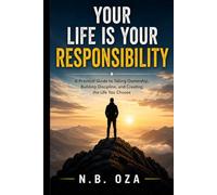 Your Life Is Your Responsibility: A Practical Guide to Taking Ownership, Building Discipline, and Creating the Life You Choose