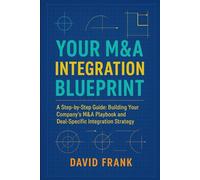 YOUR M&A INTEGRATION BLUEPRINT: A Step-by-Step Guide: Building Your Company’s M&A Playbook and Deal-Specific Integration Strategy