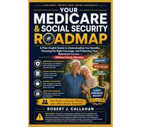 Your Medicare & Social Security Roadmap: A Plain-English Guide to Understanding Your Benefits, Choosing the Right Coverage, and Protecting Your Retirement Income -- Without Costly Mistakes