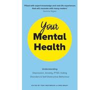 Your Mental Health: Understanding Depression, Anxiety, PTSD, Eating Disorders and Self-Destructive Behaviour