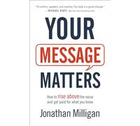 Your Message Matters: How to Rise above the Noise and Get Paid for What You Know
