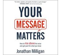 Your Message Matters: How to Rise above the Noise and Get Paid for What You Know