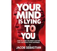 Your Mind Is Lying To You: How To Quiet The Inner Chatter That Destroys Your Happiness