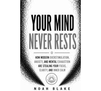 YOUR MIND NEVER RESTS: How Modern Overstimulation, Anxiety, and Mental Exhaustion Are Stealing Your Focus, Clarity, and Inner Calm