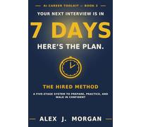 Your Next Interview Is in 7 Days. Here’s the Plan.: The HIRED Method - A Five-Stage System to Prepare, Practice, and Walk In Confident (AI Career Toolkit)