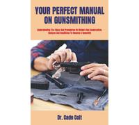 YOUR PERFECT MANUAL ON GUNSMITHING: Understanding The Steps And Procedures On Modern Gun Construction, Designs And Conditions To Become A Gunsmith