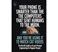 Your Phone Is Smarter Than the Computers That Sent Humans to the Moon. And You're Using It to Watch Cat Videos.: The No-BS Guide to AI and Prompt ENgineering for regular people