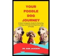 Your Poodle Dog Journey: A Smart Companion Guide for Nurturing, Training, and Understanding Every Type of Poodle (The Surprising Truths About Your Pets-Everything You Need to Know in Detail)