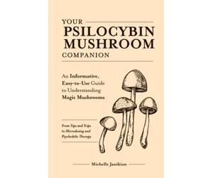 Your Psilocybin Mushroom Companion: An Informative, Easy-to-Use Guide to Understanding Magic Mushrooms-From Tips and Trips to Microdosing and Psychedelic Therapy