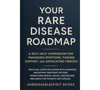 Your Rare Disease Roadmap: A Self-Help Companion for Managing Emotions, Finding Support, and Advocating Fiercely: Practical Steps for Coping with Diagnosis, Navigating Treatment Options, Prioritizing