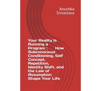 Your Reality Is Running a Program How Subconscious Conditioning, Self Concept, Repetition, Identity Shift, and the Law of Assumption Shape Your Life
