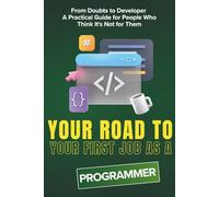Your Road To Your First Job As a PROGRAMMER: From Doubts to Developer - A Practical Guide for People Who Think It's Not for Them