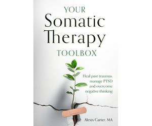 Your Somatic Therapy Toolbox: Heal Past Traumas, Manage PTSD, and Overcome Negative Thinking