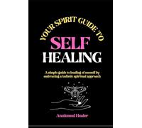 YOUR SPIRIT GUIDE TO SELF HEALING: A simple guide to healing of oneself by embracing a holistic spiritual approach