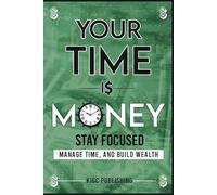 Your Time is Money: Stay Focused, Manage Time, and Build Wealth
