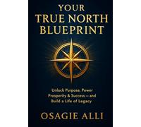 Your True North Blueprint: Unlock Purpose, Power, Prosperity & Success - and Build a Life of Legacy