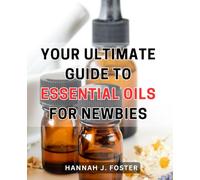 Your Ultimate Guide to Essential Oils for Newbies: Unlock the Power of Aromatherapy: A Comprehensive Beginner's Handbook to Harnessing the Benefits of Essential Oils