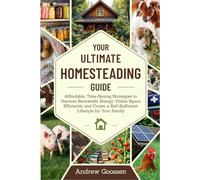 Your Ultimate Homesteading Guide: Affordable, Time-Saving Strategies to Harness Renewable Energy, Utilize Space Efficiently and Create a Self-Sufficient Lifestyle for Your Family