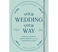 Your Wedding, Your Way: Destination Elopements, Intimate Ceremonies, and Other Nontraditional Nuptials: A Guide for the Modern Couple