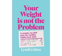 Your Weight Is Not the Problem : A simple, no-diet plan for healthy habits that stick