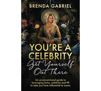 You're a Celebrity, Get Yourself Out There!: An unconventional guide to leveraging fame, celebrity and PR to take you from influential to iconic