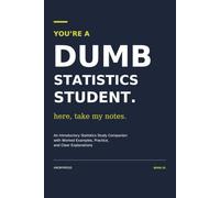 You're a Dumb Statistics Student. Here, Take My Notes.: An Introductory Statistics Study Companion with Worked Examples, Practice, and Clear Explanations