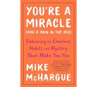 You're a Miracle (and a Pain in the Ass): Embracing the Emotions, Habits, and Mystery That Make You You