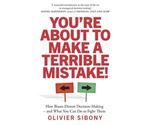 You'Re About to Make a Terrible Mistake! : How Biases Distort Decision-Making and What You Can Do to Fight Them