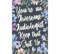 You're An Awesome Audiologist Keep That Shit Up: Funny Joke Appreciation & Encouragement Gift Idea for Audiologists. Thank You Gag Notebook Journal & Sketch Diary Present.