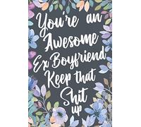 You're An Awesome Ex Boyfriend Keep That Shit Up: Funny Joke Appreciation & Encouragement Gift Idea for Your Ex Boyfriend. Sarcastic Thank You Gag Notebook Journal & Sketch Diary Present.