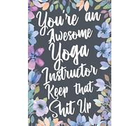 You're An Awesome Yoga Instructor Keep That Shit Up: Funny Joke Appreciation & Encouragement Gift Idea for Yoga Teachers. Thank You Gag Notebook Journal & Sketch Diary Present.