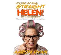 You're Going Straight To Helen! (In A Handbasket): A Powerful Christian Guide To Overcoming Shame