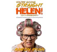 You're Going Straight To Helen! (In A Handbasket): A Powerful Christian Guide To Overcoming Shame