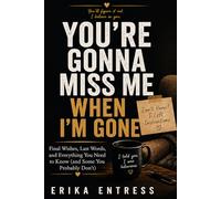 YOU'RE GONNA MISS ME WHEN I'M GONE: Final Wishes, Last Words, and Everything You Need to Know (and Some You Probably Don't)