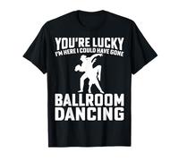 You're Lucky I'm Here I Could Have Gone Ballroom Dancing T-Shirt